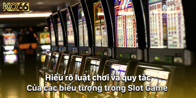 Hiểu rõ luật chơi và quy tắc của các biểu tượng trong Slot Game