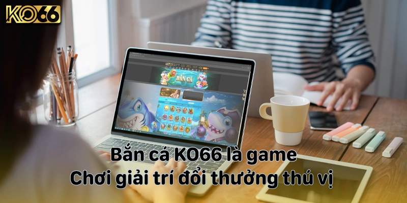 Bắn cá KO66 là game chơi giải trí đổi thưởng thú vị