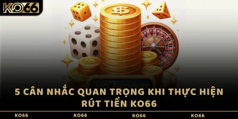 5 cân nhắc quan trọng khi thực hiện rút tiền KO66