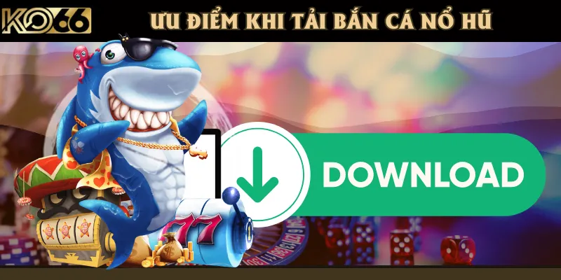 Lợi thế khi tải trò chơi bắn cá nổ hũ để trải nghiệm trên điện thoại