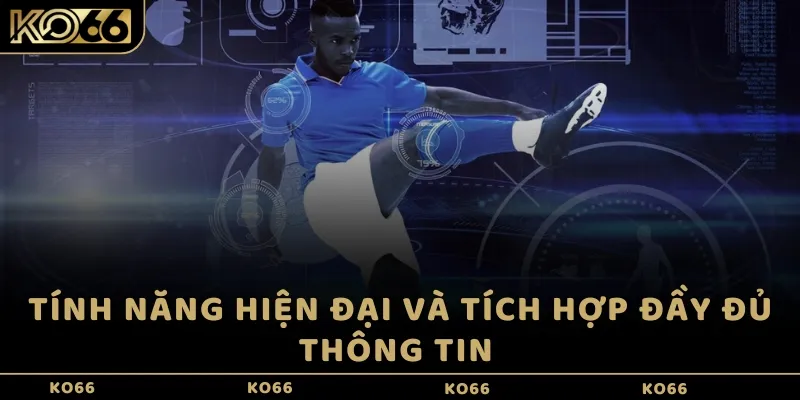 Tính năng hiện đại và tích hợp đầy đủ thông tin
